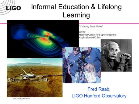 LIGO-G040249-00-W Colliding Black Holes Credit: National Center for Supercomputing Applications (NCSA) Informal Education & Lifelong Learning Fred Raab,