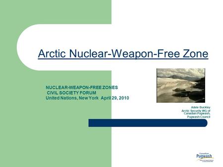 Arctic Nuclear-Weapon-Free Zone NUCLEAR-WEAPON-FREE ZONES CIVIL SOCIETY FORUM United Nations, New York April 29, 2010 Adele Buckley Arctic Security WG.