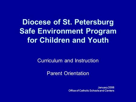 Diocese of St. Petersburg Safe Environment Program for Children and Youth Curriculum and Instruction Parent Orientation January 2006 Office of Catholic.