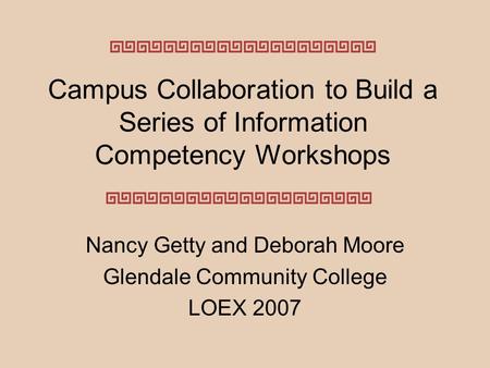 Campus Collaboration to Build a Series of Information Competency Workshops Nancy Getty and Deborah Moore Glendale Community College LOEX 2007.