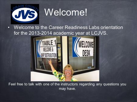 Welcome! Welcome to the Career Readiness Labs orientation for the 2013-2014 academic year at LCJVS. Feel free to talk with one of the instructors regarding.