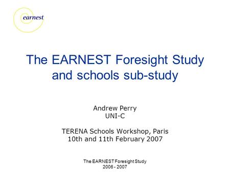 The EARNEST Foresight Study 2006 - 2007 The EARNEST Foresight Study and schools sub-study Andrew Perry UNI-C TERENA Schools Workshop, Paris 10th and 11th.