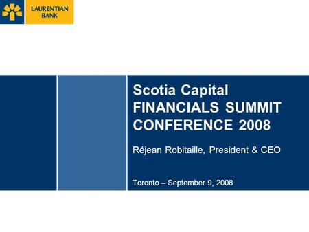 Scotia Capital FINANCIALS SUMMIT CONFERENCE 2008 Réjean Robitaille, President & CEO Toronto – September 9, 2008.