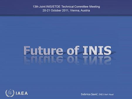 IAEA International Atomic Energy Agency 13th Joint INIS/ETDE Technical Committee Meeting 20-21 October 2011, Vienna, Austria Dobrica Savić, INIS Unit Head.