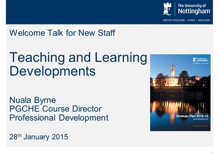 1 Welcome Talk for New Staff Teaching and Learning Developments Nuala Byrne PGCHE Course Director Professional Development 28 th January 2015.