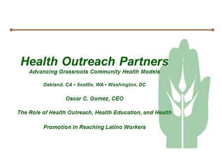 Health Outreach Partners Advancing Grassroots Community Health Models Oakland, CA Seattle, WA Washington, DC Oscar C. Gomez, CEO The Role of Health Outreach,