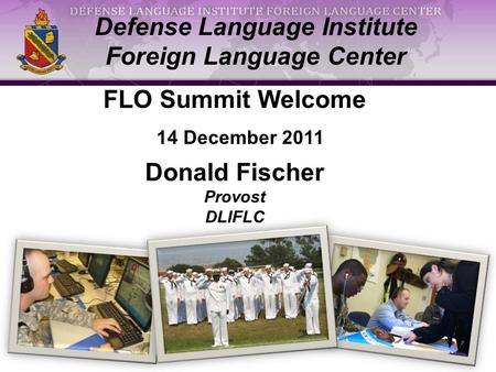 1 Defense Language Institute Foreign Language Center FLO Summit Welcome 14 December 2011 Donald Fischer Provost DLIFLC.