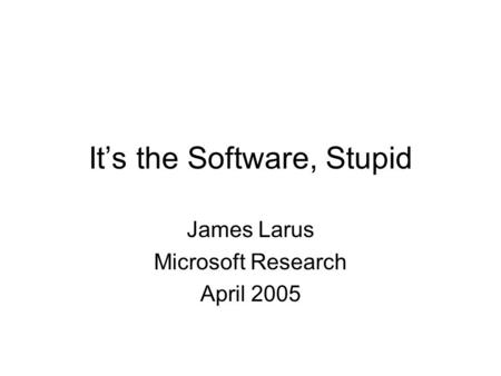 It’s the Software, Stupid James Larus Microsoft Research April 2005.