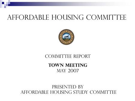 Affordable Housing Committee Committee REport Town Meeting May 2007 Presented by Affordable Housing Study Committee.