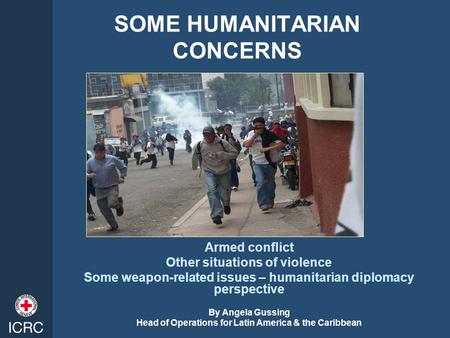 SOME HUMANITARIAN CONCERNS Armed conflict Other situations of violence Some weapon-related issues – humanitarian diplomacy perspective By Angela Gussing.