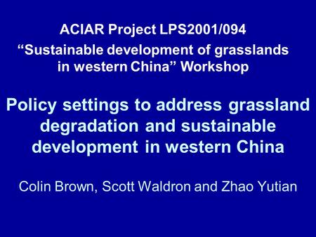Policy settings to address grassland degradation and sustainable development in western China Colin Brown, Scott Waldron and Zhao Yutian ACIAR Project.