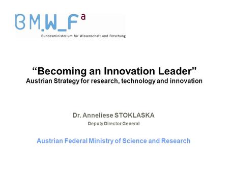 “Becoming an Innovation Leader” Austrian Strategy for research, technology and innovation Dr. Anneliese STOKLASKA Deputy Director General Austrian Federal.