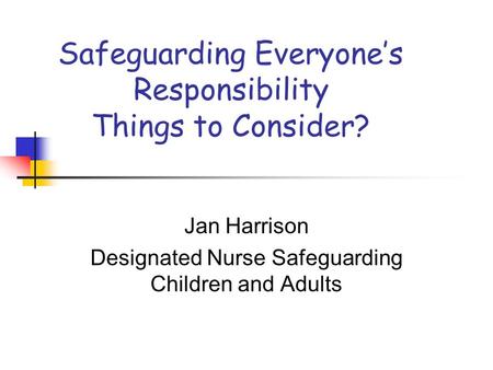 Safeguarding Everyone’s Responsibility Things to Consider? Jan Harrison Designated Nurse Safeguarding Children and Adults.