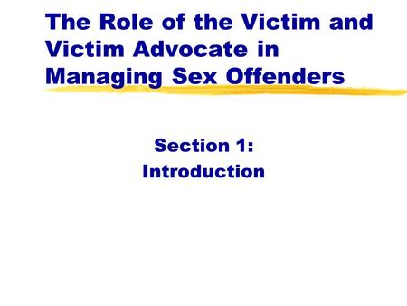 The Role of the Victim and Victim Advocate in Managing Sex Offenders Section 1: Introduction.