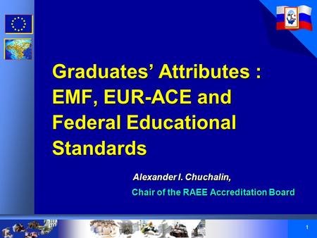 1 Graduates’ Attributes : EMF, EUR-ACE and Federal Educational Standards Alexander I. Chuchalin, Chair of the RAEE Accreditation Board Graduates’ Attributes.
