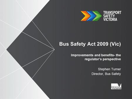 Bus Safety Act 2009 (Vic) Improvements and benefits- the regulator’s perspective Stephen Turner Director, Bus Safety.
