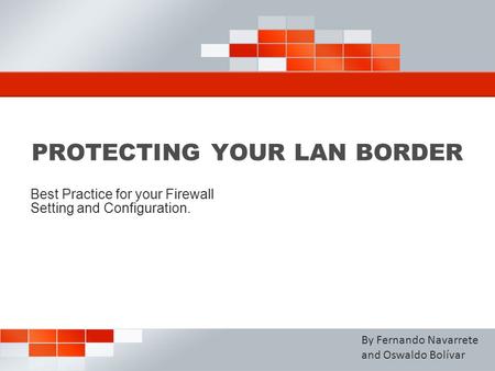 PROTECTING YOUR LAN BORDER Best Practice for your Firewall Setting and Configuration. By Fernando Navarrete and Oswaldo Bolívar.
