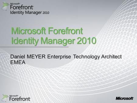 Microsoft Forefront Identity Manager 2010 Daniel MEYER Enterprise Technology Architect EMEA.