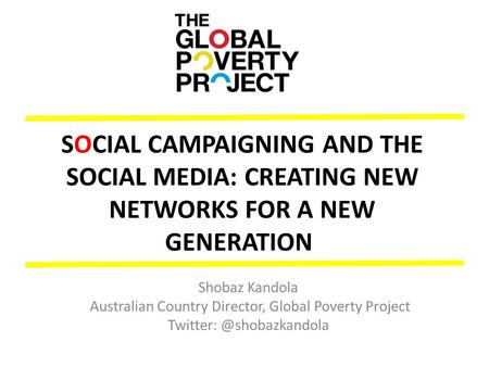 SOCIAL CAMPAIGNING AND THE SOCIAL MEDIA: CREATING NEW NETWORKS FOR A NEW GENERATION Shobaz Kandola Australian Country Director, Global Poverty Project.