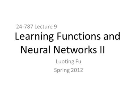 Learning Functions and Neural Networks II 24-787 Lecture 9 Luoting Fu Spring 2012.