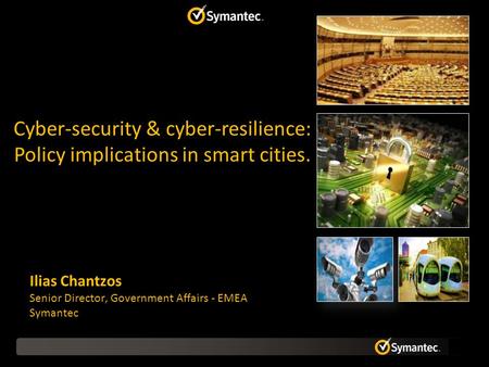 Ilias Chantzos Senior Director, Government Affairs - EMEA Symantec Cyber-security & cyber-resilience: Policy implications in smart cities.