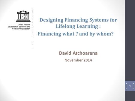 Designing Financing Systems for Lifelong Learning : Financing what ? and by whom? David Atchoarena November 2014 1.