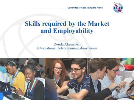 Committed to Connecting the World International Telecommunication Union Skills required by the Market and Employability Rouda Alamir Ali International.