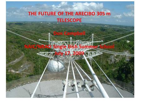 THE FUTURE OF THE ARECIBO 305 m TELESCOPE Don Campbell NAIC/NRAO Single Dish Summer School July 17, 2009.