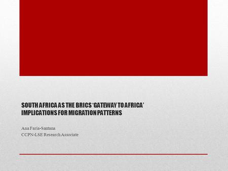 SOUTH AFRICA AS THE BRICS ‘GATEWAY TO AFRICA’ IMPLICATIONS FOR MIGRATION PATTERNS Ana Faria-Santana CCPN-LSE Research Associate.