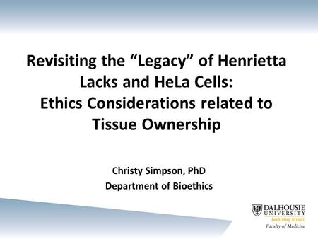 Revisiting the “Legacy” of Henrietta Lacks and HeLa Cells: Ethics Considerations related to Tissue Ownership Christy Simpson, PhD Department of Bioethics.