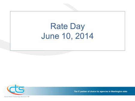 Rate Day June 10, 2014. Consolidated Technology Services Established by SB 5931 2011 First Special Session, RCW 43.105.006 “To ensure maximum benefit.