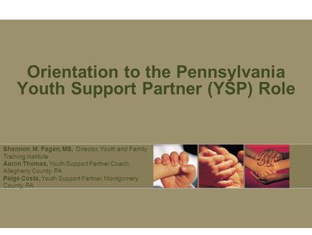 Orientation to the Pennsylvania Youth Support Partner (YSP) Role Shannon M. Fagan, MS, Director, Youth and Family Training Institute Aaron Thomas, Youth.