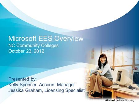 Microsoft EES Overview NC Community Colleges October 23, 2012 Presented by: Kelly Spencer, Account Manager Jessika Graham, Licensing Specialist.