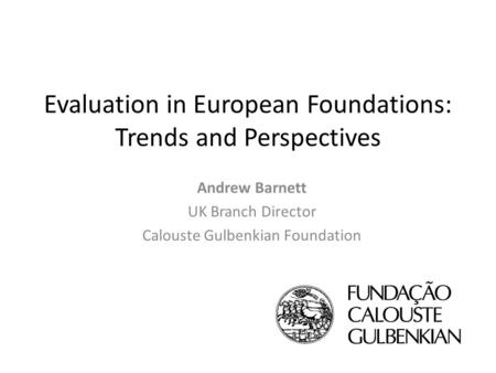 Evaluation in European Foundations: Trends and Perspectives Andrew Barnett UK Branch Director Calouste Gulbenkian Foundation.
