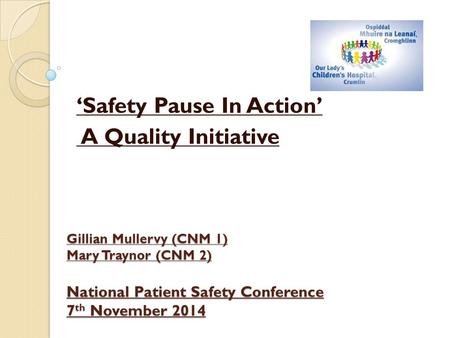 Gillian Mullervy (CNM 1) Mary Traynor (CNM 2) National Patient Safety Conference 7 th November 2014 ‘Safety Pause In Action’ A Quality Initiative.