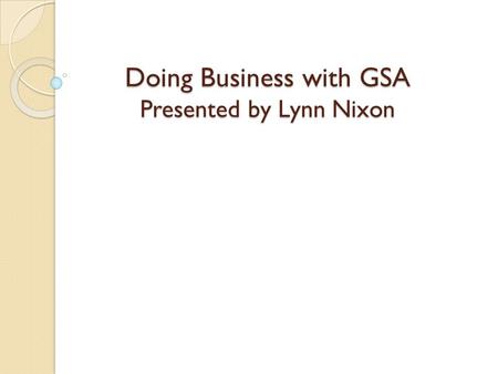 Doing Business with GSA Presented by Lynn Nixon. Three Easy Steps Step One: The Quick Guide is a Road Map. It’s best to think of the Quick Guide as an.