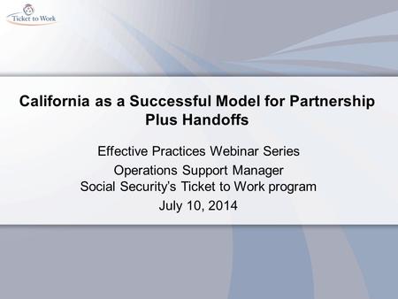 California as a Successful Model for Partnership Plus Handoffs Effective Practices Webinar Series Operations Support Manager Social Security’s Ticket to.