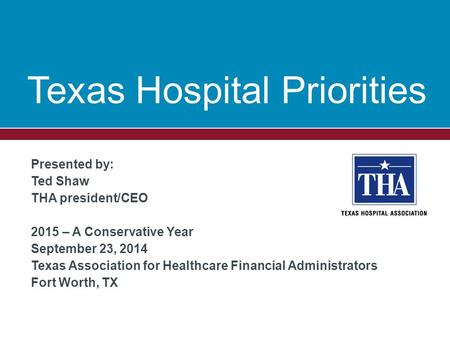 Presented by: Ted Shaw THA president/CEO 2015 – A Conservative Year September 23, 2014 Texas Association for Healthcare Financial Administrators Fort Worth,