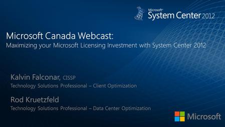 Microsoft Canada Webcast: Maximizing your Microsoft Licensing Investment with System Center 2012 Kalvin Falconar, CISSP Technology Solutions Professional.