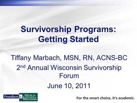 Survivorship Programs: Getting Started Tiffany Marbach, MSN, RN, ACNS-BC 2 nd Annual Wisconsin Survivorship Forum June 10, 2011.