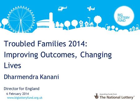 Troubled Families 2014: Improving Outcomes, Changing Lives Dharmendra Kanani Director for England 6 February 2014.