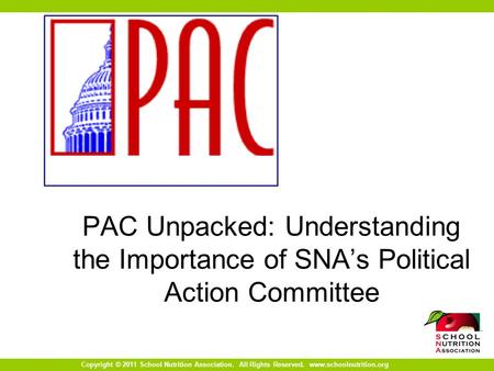 Copyright © 2011 School Nutrition Association. All Rights Reserved. www.schoolnutrition.org PAC Unpacked: Understanding the Importance of SNA’s Political.