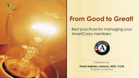Best practices for managing your AmeriCorps members From Good to Great! Facilitated by: Paula DeBoles-Johnson, MPA, CCM Program Consultant.