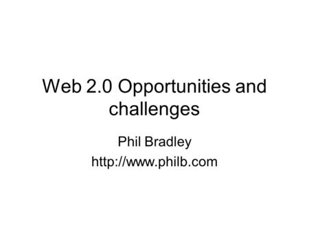 Web 2.0 Opportunities and challenges Phil Bradley