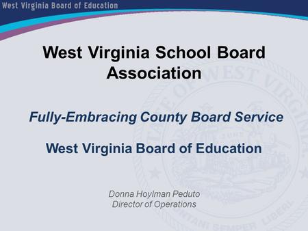 West Virginia School Board Association Fully-Embracing County Board Service West Virginia Board of Education Donna Hoylman Peduto Director of Operations.
