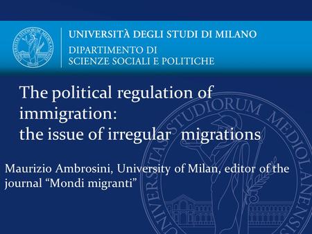 Maurizio Ambrosini, University of Milan, editor of the journal “Mondi migranti” The political regulation of immigration: the issue of irregular migrations.