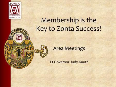 Membership is the Key to Zonta Success! Area Meetings Lt Governor Judy Kautz.
