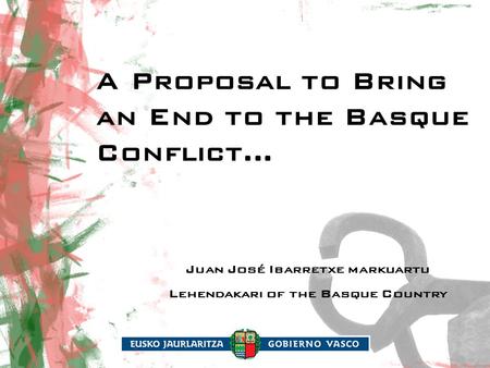 A Proposal to Bring an End to the Basque Conflict... Juan José Ibarretxe markuartu Lehendakari of the Basque Country.