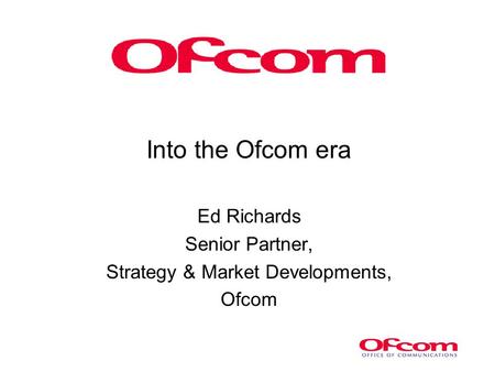 Into the Ofcom era Ed Richards Senior Partner, Strategy & Market Developments, Ofcom.