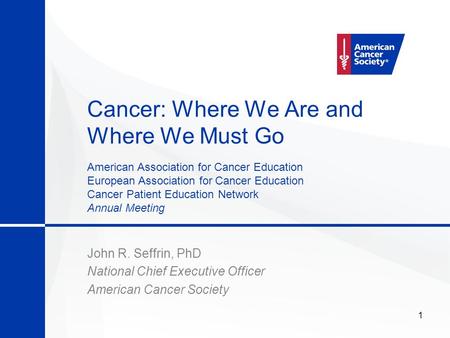 1 Cancer: Where We Are and Where We Must Go John R. Seffrin, PhD National Chief Executive Officer American Cancer Society American Association for Cancer.